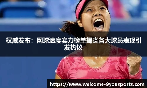 权威发布：网球速度实力榜单揭晓各大球员表现引发热议
