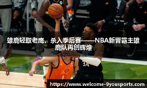 雄鹿轻取老鹰，杀入季后赛——NBA新晋霸主雄鹿队再创辉煌