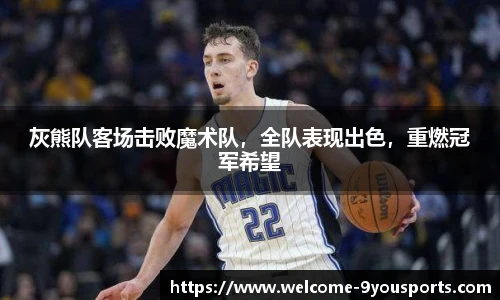 灰熊队客场击败魔术队，全队表现出色，重燃冠军希望