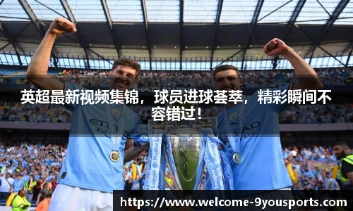 英超最新视频集锦，球员进球荟萃，精彩瞬间不容错过！