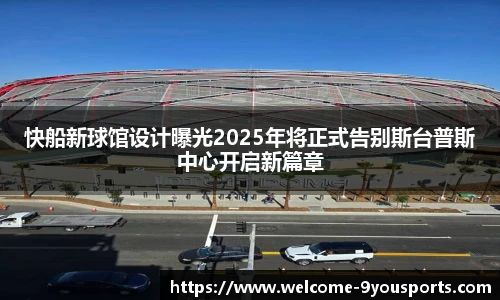 快船新球馆设计曝光2025年将正式告别斯台普斯中心开启新篇章