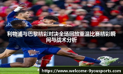 利物浦与巴黎精彩对决全场回放重温比赛精彩瞬间与战术分析